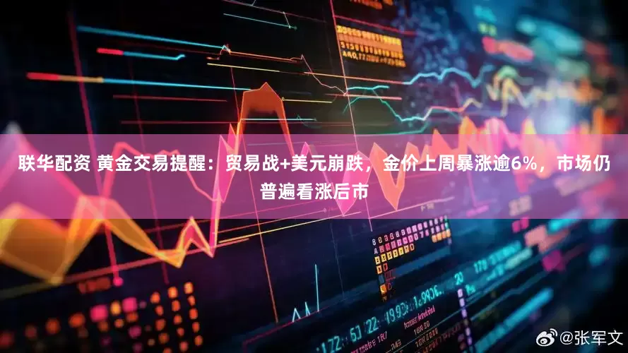 联华配资 黄金交易提醒：贸易战+美元崩跌，金价上周暴涨逾6%，市场仍普遍看涨后市
