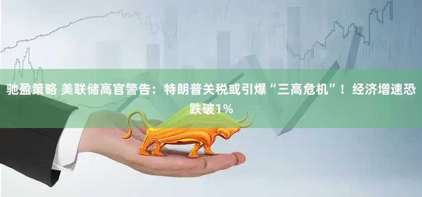 驰盈策略 美联储高官警告：特朗普关税或引爆“三高危机”！经济增速恐跌破1%