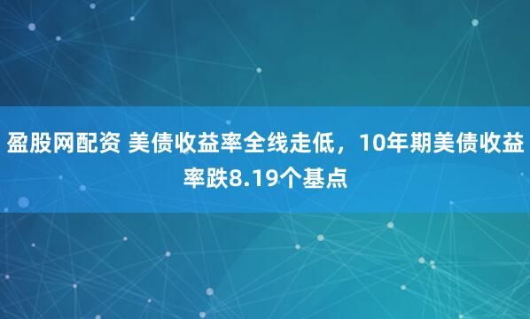 盈股网配资 美债收益率全线走低，10年期美债收益率跌8.19个基点