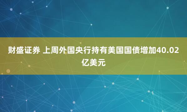 财盛证券 上周外国央行持有美国国债增加40.02亿美元