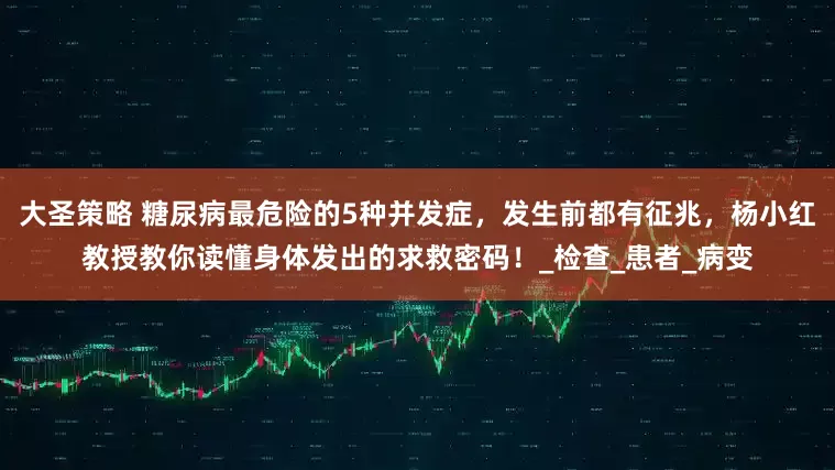 大圣策略 糖尿病最危险的5种并发症，发生前都有征兆，杨小红教授教你读懂身体发出的求救密码！_检查_患者_病变