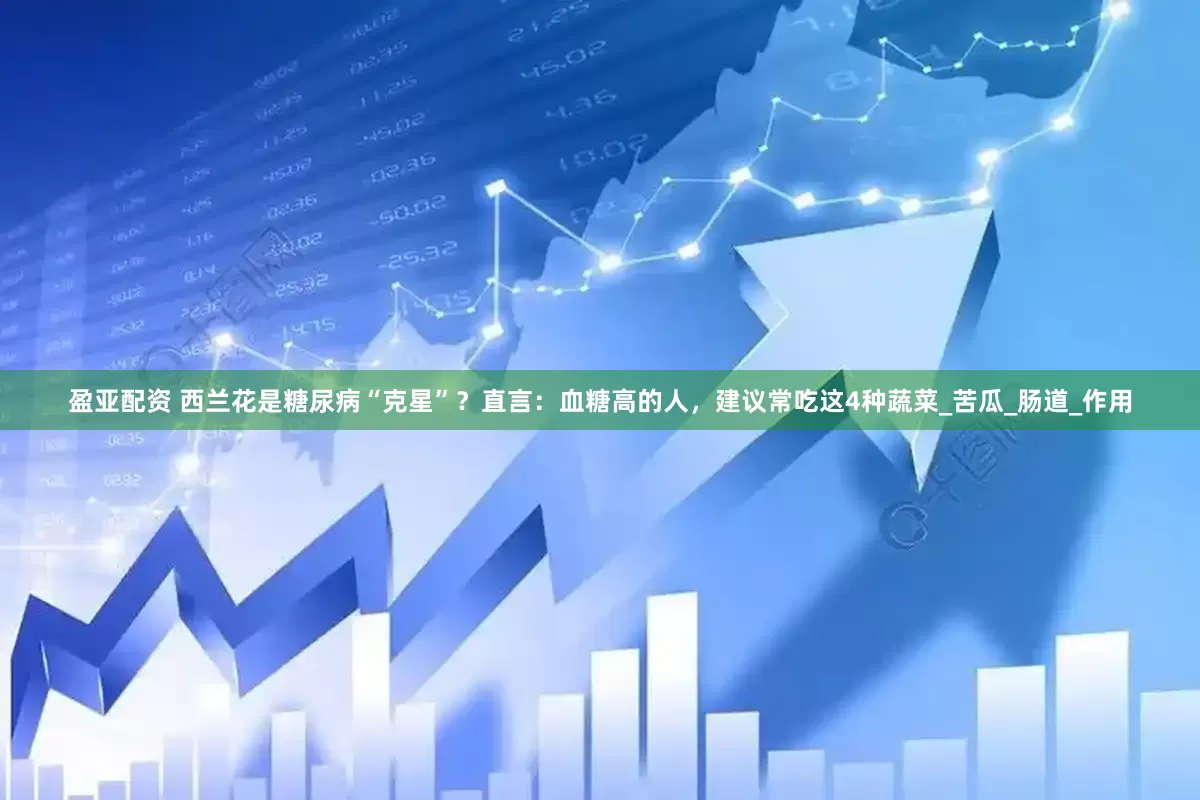 盈亚配资 西兰花是糖尿病“克星”？直言：血糖高的人，建议常吃这4种蔬菜_苦瓜_肠道_作用