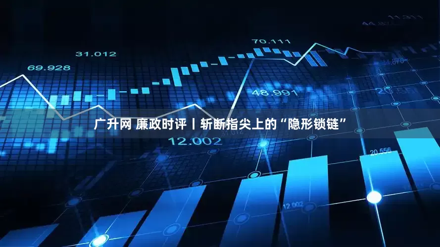 广升网 廉政时评丨斩断指尖上的“隐形锁链”
