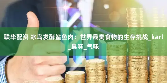 联华配资 冰岛发酵鲨鱼肉：世界最臭食物的生存挑战_karl_臭味_气味