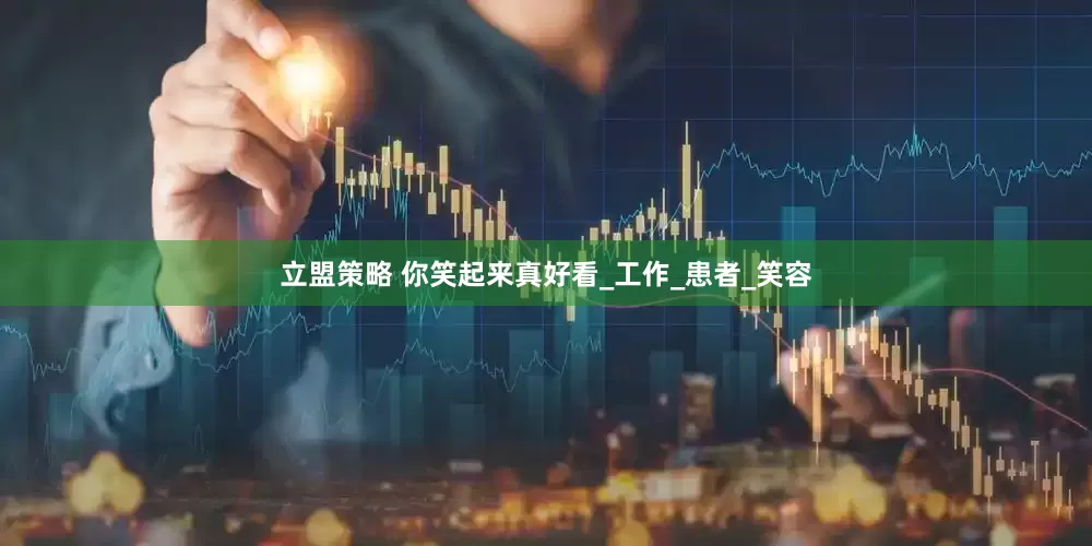 立盟策略 你笑起来真好看_工作_患者_笑容