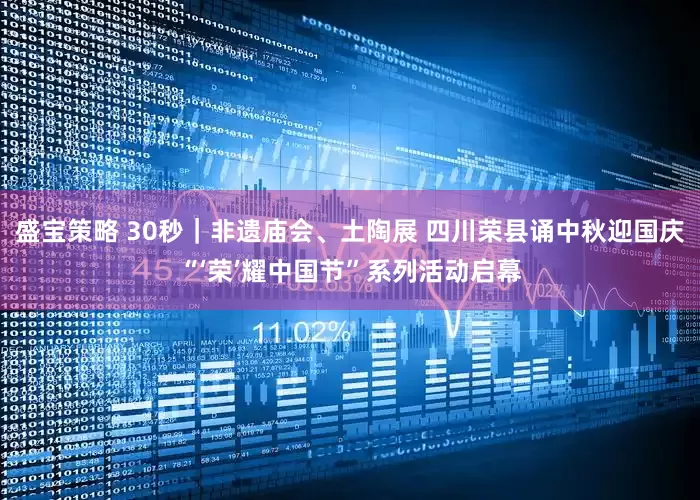 盛宝策略 30秒｜非遗庙会、土陶展 四川荣县诵中秋迎国庆“‘荣’耀中国节”系列活动启幕