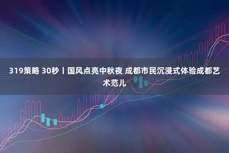 319策略 30秒丨国风点亮中秋夜 成都市民沉浸式体验成都艺术范儿