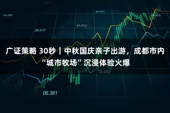 广证策略 30秒｜中秋国庆亲子出游，成都市内“城市牧场”沉浸体验火爆