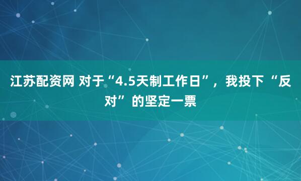 江苏配资网 对于“4.5天制工作日”，我投下 “反对” 的坚定一票