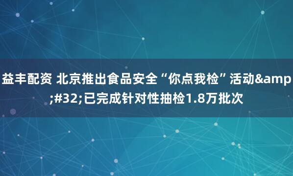 益丰配资 北京推出食品安全“你点我检”活动&#32;已完成针对性抽检1.8万批次
