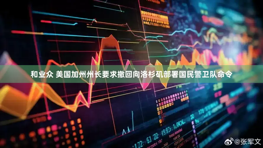 和业众 美国加州州长要求撤回向洛杉矶部署国民警卫队命令