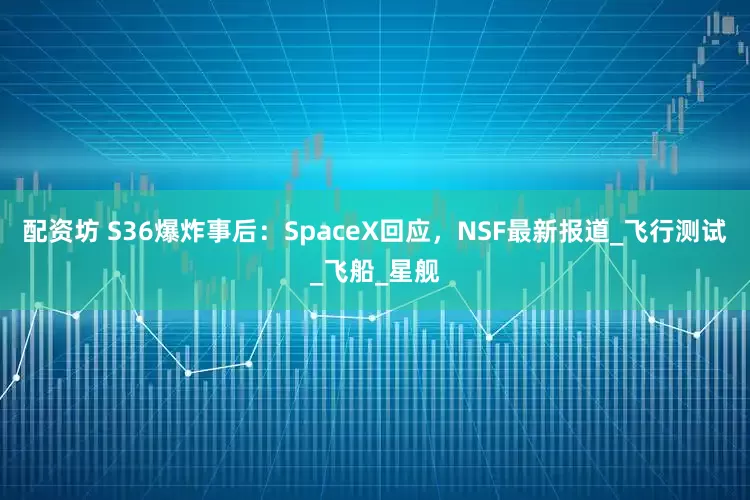 配资坊 S36爆炸事后：SpaceX回应，NSF最新报道_飞行测试_飞船_星舰