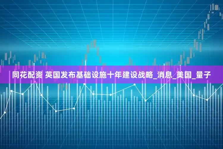 同花配资 英国发布基础设施十年建设战略_消息_美国_量子