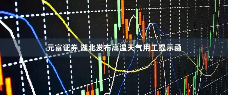 元富证券 湖北发布高温天气用工提示函