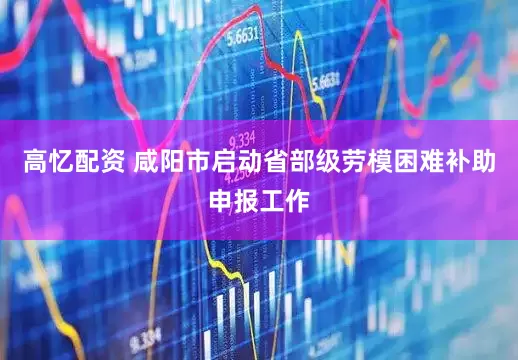 高忆配资 咸阳市启动省部级劳模困难补助申报工作