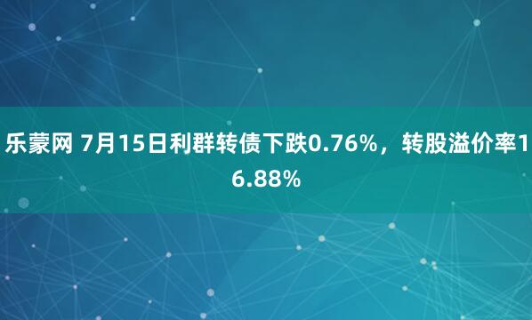 乐蒙网 7月15日利群转债下跌0.76%，转股溢价率16.88%