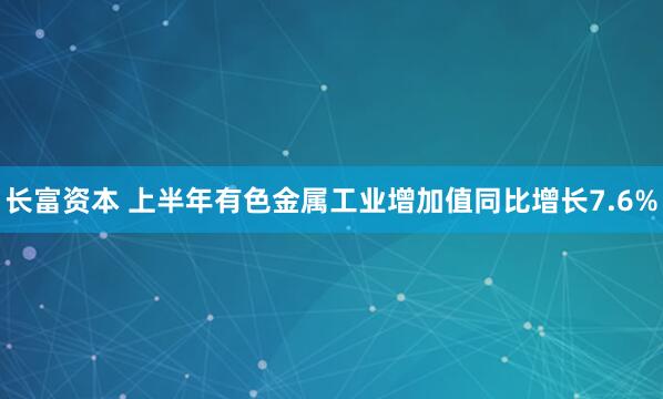 长富资本 上半年有色金属工业增加值同比增长7.6%