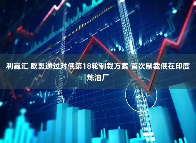 利赢汇 欧盟通过对俄第18轮制裁方案 首次制裁俄在印度炼油厂