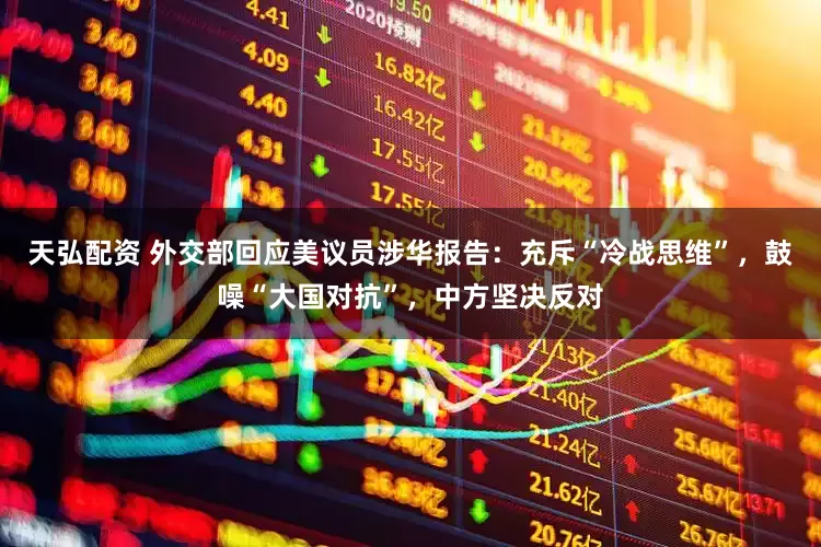 天弘配资 外交部回应美议员涉华报告：充斥“冷战思维”，鼓噪“大国对抗”，中方坚决反对