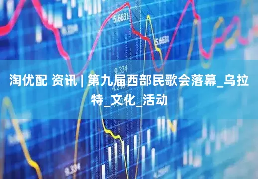 淘优配 资讯 | 第九届西部民歌会落幕_乌拉特_文化_活动