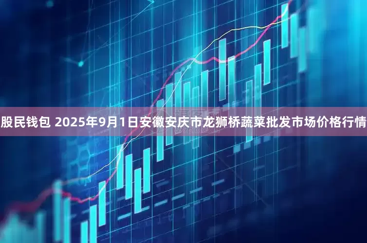 股民钱包 2025年9月1日安徽安庆市龙狮桥蔬菜批发市场价格行情