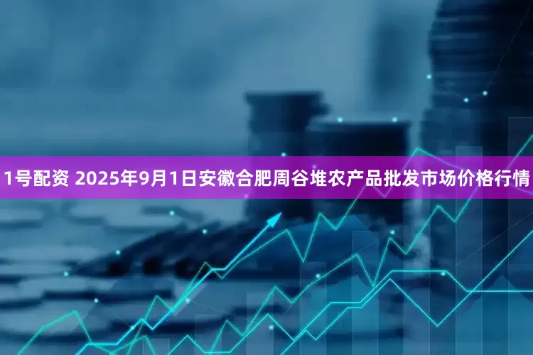 1号配资 2025年9月1日安徽合肥周谷堆农产品批发市场价格行情