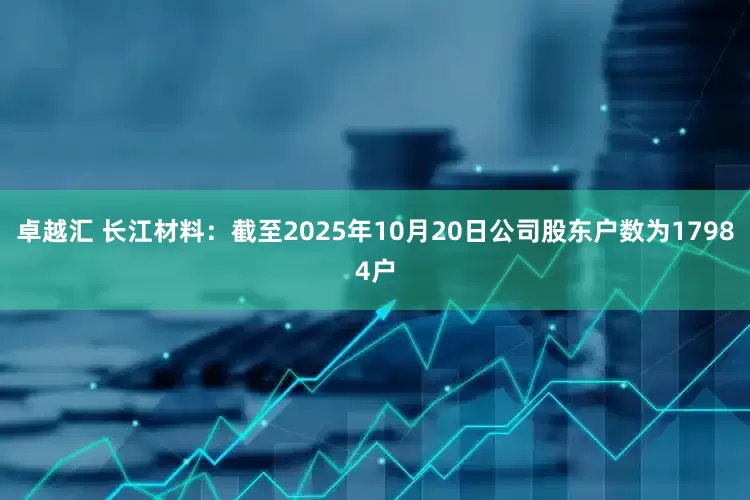卓越汇 长江材料：截至2025年10月20日公司股东户数为17984户
