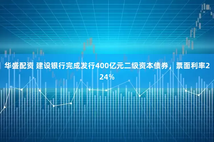 华盛配资 建设银行完成发行400亿元二级资本债券，票面利率224%