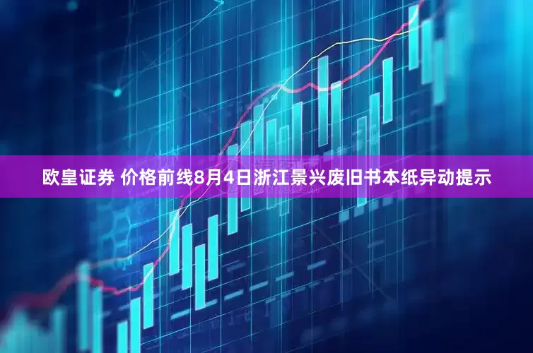 欧皇证券 价格前线8月4日浙江景兴废旧书本纸异动提示