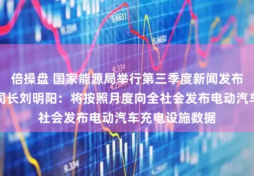 倍操盘 国家能源局举行第三季度新闻发布会，电力司副司长刘明阳：将按照月度向全社会发布电动汽车充电设施数据