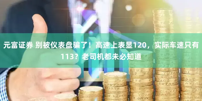 元富证券 别被仪表盘骗了！高速上表显120，实际车速只有113？老司机都未必知道