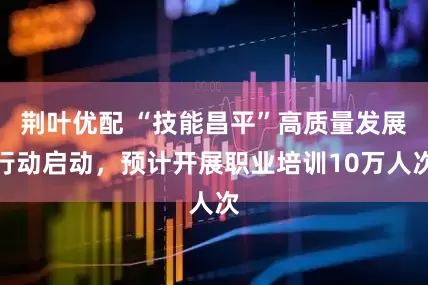 荆叶优配 “技能昌平”高质量发展行动启动，预计开展职业培训10万人次