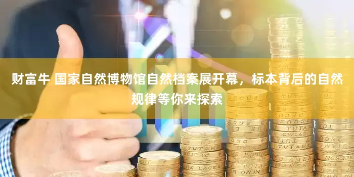 财富牛 国家自然博物馆自然档案展开幕，标本背后的自然规律等你来探索